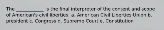 The ____________ is the final interpreter of the content and scope of American's civil liberties. a. American Civil Liberties Union b. president c. Congress d. Supreme Court e. Constitution