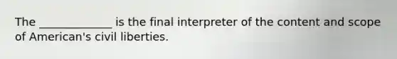 The _____________ is the final interpreter of the content and scope of American's civil liberties.