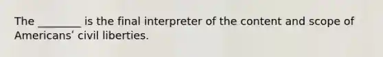 The ________ is the final interpreter of the content and scope of Americansʹ civil liberties.