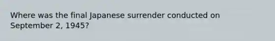 Where was the final Japanese surrender conducted on September 2, 1945?
