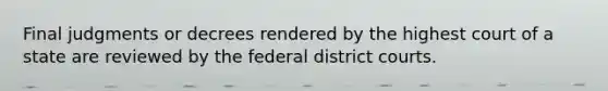 Final judgments or decrees rendered by the highest court of a state are reviewed by the federal district courts.