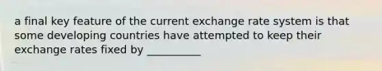 a final key feature of the current exchange rate system is that some developing countries have attempted to keep their exchange rates fixed by __________