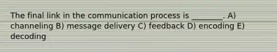 The final link in the communication process is ________. A) channeling B) message delivery C) feedback D) encoding E) decoding