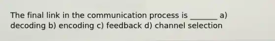 The final link in the communication process is _______ a) decoding b) encoding c) feedback d) channel selection