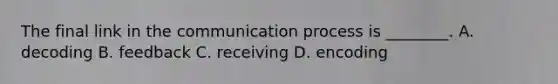 The final link in <a href='https://www.questionai.com/knowledge/kTysIo37id-the-communication-process' class='anchor-knowledge'>the communication process</a> is​ ________. A. decoding B. feedback C. receiving D. encoding