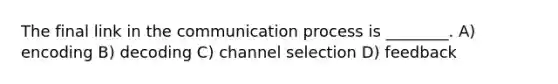 The final link in the communication process is ________. A) encoding B) decoding C) channel selection D) feedback