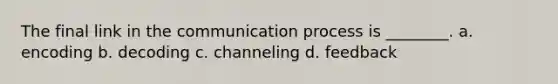 The final link in the communication process is ________. a. encoding b. decoding c. channeling d. feedback