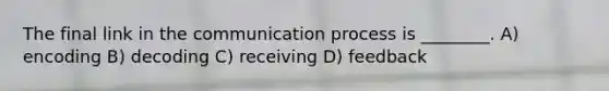 The final link in the communication process is ________. A) encoding B) decoding C) receiving D) feedback