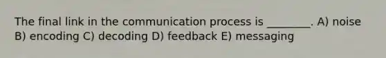 The final link in the communication process is ________. A) noise B) encoding C) decoding D) feedback E) messaging