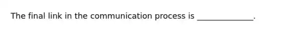 The final link in the communication process is ______________.