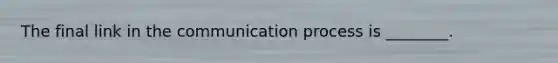 The final link in the communication process is ________.
