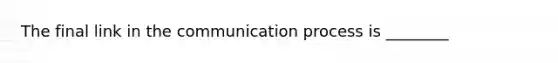 The final link in the communication process is ________