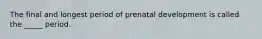 The final and longest period of prenatal development is called the _____ period.