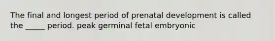 The final and longest period of prenatal development is called the _____ period. peak germinal fetal embryonic