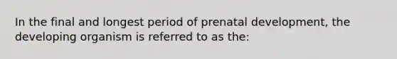 In the final and longest period of prenatal development, the developing organism is referred to as the: