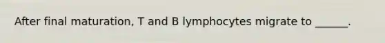 After final maturation, T and B lymphocytes migrate to ______.