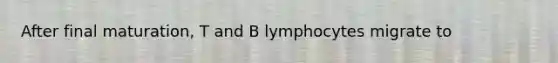 After final maturation, T and B lymphocytes migrate to