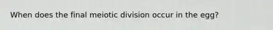 When does the final meiotic division occur in the egg?