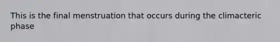 This is the final menstruation that occurs during the climacteric phase