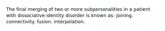 The final merging of two or more subpersonalities in a patient with dissociative identity disorder is known as: joining. connectivity. fusion. interpolation.