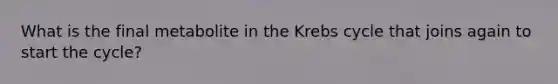 What is the final metabolite in the Krebs cycle that joins again to start the cycle?