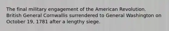 The final military engagement of <a href='https://www.questionai.com/knowledge/keiVE7hxWY-the-american' class='anchor-knowledge'>the american</a> Revolution. British General Cornwallis surrendered to General Washington on October 19, 1781 after a lengthy siege.