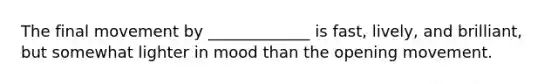 The final movement by _____________ is fast, lively, and brilliant, but somewhat lighter in mood than the opening movement.