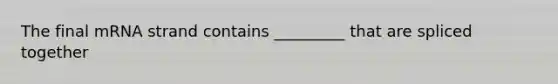 The final mRNA strand contains _________ that are spliced together