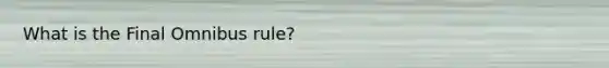 What is the Final Omnibus rule?