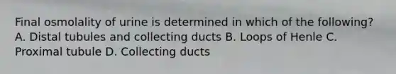 Final osmolality of urine is determined in which of the following? A. Distal tubules and collecting ducts B. Loops of Henle C. Proximal tubule D. Collecting ducts