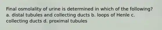 Final osmolality of urine is determined in which of the following? a. distal tubules and collecting ducts b. loops of Henle c. collecting ducts d. proximal tubules