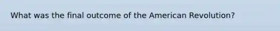 What was the final outcome of the American Revolution?