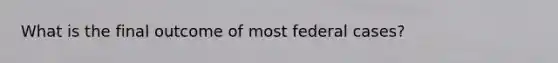 What is the final outcome of most federal cases?