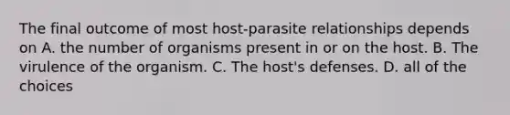 The final outcome of most host-parasite relationships depends on A. the number of organisms present in or on the host. B. The virulence of the organism. C. The host's defenses. D. all of the choices