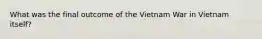 What was the final outcome of the Vietnam War in Vietnam itself?