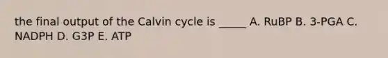 the final output of the Calvin cycle is _____ A. RuBP B. 3-PGA C. NADPH D. G3P E. ATP