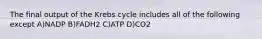 The final output of the Krebs cycle includes all of the following except A)NADP B)FADH2 C)ATP D)CO2