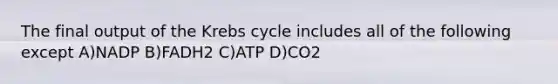 The final output of the Krebs cycle includes all of the following except A)NADP B)FADH2 C)ATP D)CO2