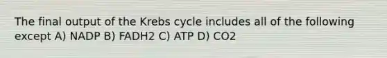 The final output of the <a href='https://www.questionai.com/knowledge/kqfW58SNl2-krebs-cycle' class='anchor-knowledge'>krebs cycle</a> includes all of the following except A) NADP B) FADH2 C) ATP D) CO2