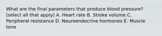 What are the final parameters that produce blood pressure? (select all that apply) A. Heart rate B. Stroke volume C. Peripheral resistance D. Neuroendocrine hormones E. Muscle tone