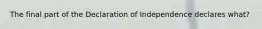 The final part of the Declaration of Independence declares what?