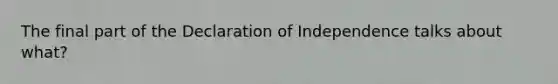 The final part of the Declaration of Independence talks about what?