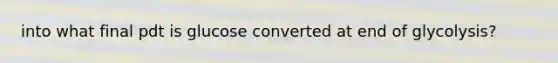 into what final pdt is glucose converted at end of glycolysis?