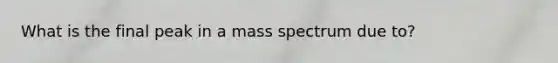 What is the final peak in a mass spectrum due to?