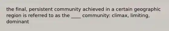 the final, persistent community achieved in a certain geographic region is referred to as the ____ community: climax, limiting, dominant