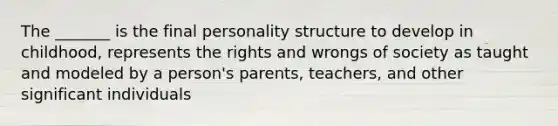 The _______ is the final personality structure to develop in childhood, represents the rights and wrongs of society as taught and modeled by a person's parents, teachers, and other significant individuals