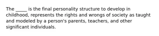 The _____ is the final personality structure to develop in childhood, represents the rights and wrongs of society as taught and modeled by a person's parents, teachers, and other significant individuals.