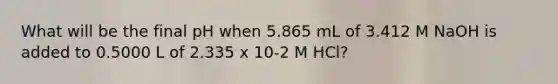 What will be the final pH when 5.865 mL of 3.412 M NaOH is added to 0.5000 L of 2.335 x 10-2 M HCl?