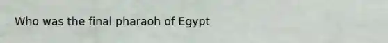 Who was the final pharaoh of Egypt