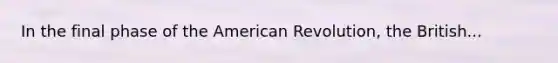 In the final phase of the American Revolution, the British...